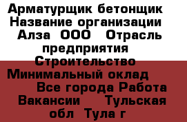 Арматурщик-бетонщик › Название организации ­ Алза, ООО › Отрасль предприятия ­ Строительство › Минимальный оклад ­ 18 000 - Все города Работа » Вакансии   . Тульская обл.,Тула г.